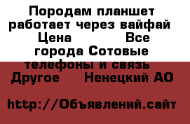 Породам планшет работает через вайфай › Цена ­ 5 000 - Все города Сотовые телефоны и связь » Другое   . Ненецкий АО